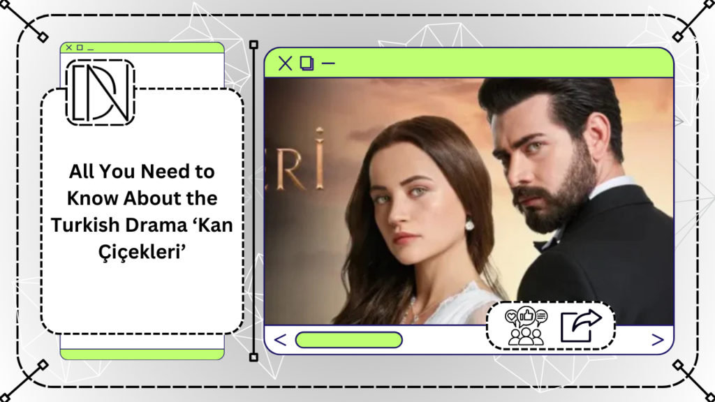 All You Need to Know About the Turkish Drama ‘Kan Çiçekleri’